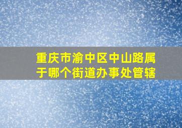 重庆市渝中区中山路属于哪个街道办事处管辖