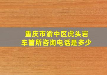 重庆市渝中区虎头岩车管所咨询电话是多少