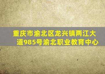 重庆市渝北区龙兴镇两江大道985号渝北职业教育中心