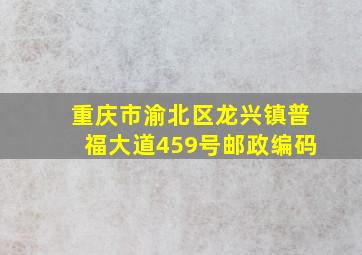 重庆市渝北区龙兴镇普福大道459号邮政编码