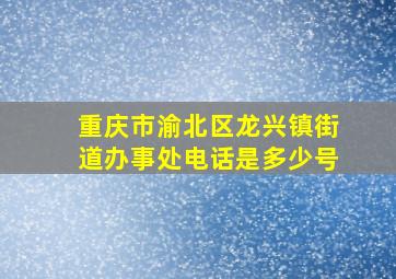 重庆市渝北区龙兴镇街道办事处电话是多少号