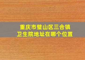 重庆市璧山区三合镇卫生院地址在哪个位置