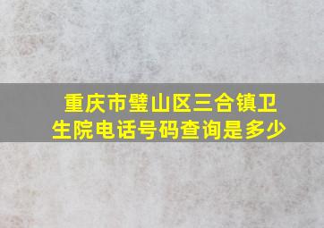 重庆市璧山区三合镇卫生院电话号码查询是多少