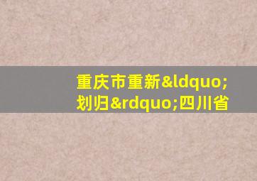 重庆市重新“划归”四川省