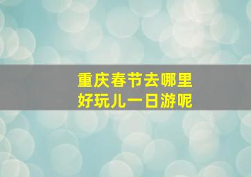 重庆春节去哪里好玩儿一日游呢