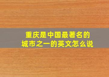 重庆是中国最著名的城市之一的英文怎么说