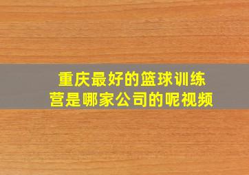 重庆最好的篮球训练营是哪家公司的呢视频