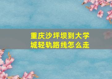 重庆沙坪坝到大学城轻轨路线怎么走