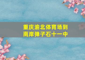 重庆渝北体育场到南岸弹子石十一中