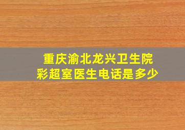 重庆渝北龙兴卫生院彩超室医生电话是多少