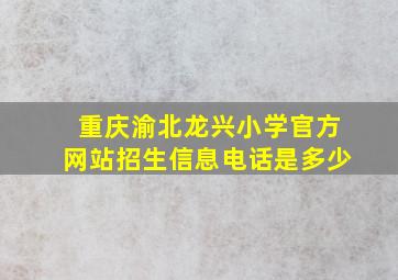 重庆渝北龙兴小学官方网站招生信息电话是多少