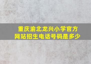 重庆渝北龙兴小学官方网站招生电话号码是多少