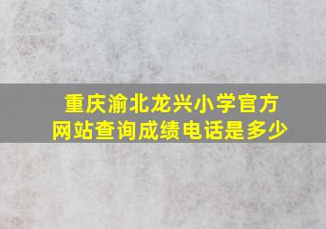 重庆渝北龙兴小学官方网站查询成绩电话是多少