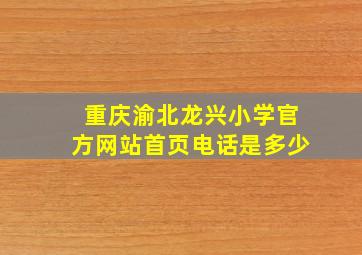 重庆渝北龙兴小学官方网站首页电话是多少