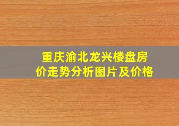 重庆渝北龙兴楼盘房价走势分析图片及价格