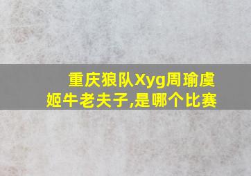 重庆狼队Xyg周瑜虞姬牛老夫子,是哪个比赛