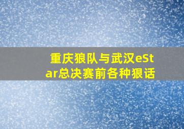 重庆狼队与武汉eStar总决赛前各种狠话