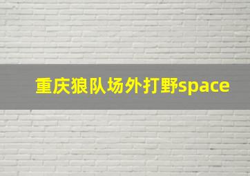 重庆狼队场外打野space