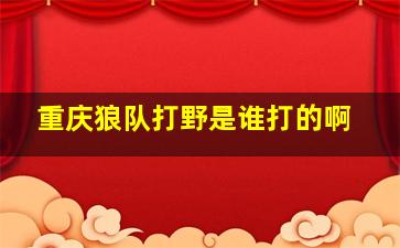 重庆狼队打野是谁打的啊