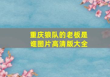 重庆狼队的老板是谁图片高清版大全