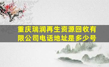 重庆瑞润再生资源回收有限公司电话地址是多少号