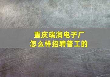 重庆瑞润电子厂怎么样招聘普工的