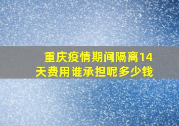 重庆疫情期间隔离14天费用谁承担呢多少钱