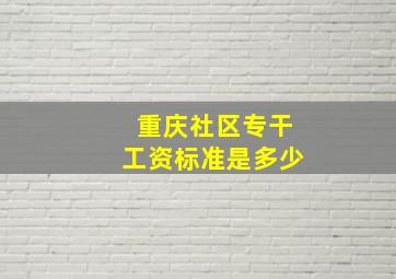 重庆社区专干工资标准是多少