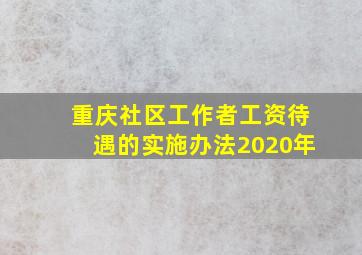 重庆社区工作者工资待遇的实施办法2020年