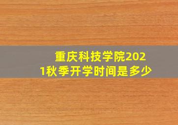 重庆科技学院2021秋季开学时间是多少