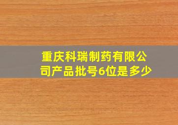 重庆科瑞制药有限公司产品批号6位是多少