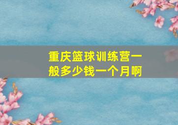 重庆篮球训练营一般多少钱一个月啊