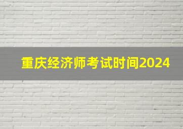 重庆经济师考试时间2024