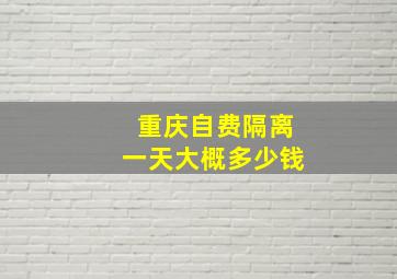 重庆自费隔离一天大概多少钱