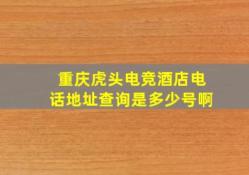 重庆虎头电竞酒店电话地址查询是多少号啊