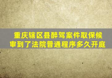 重庆辖区县醉驾案件取保候审到了法院普通程序多久开庭