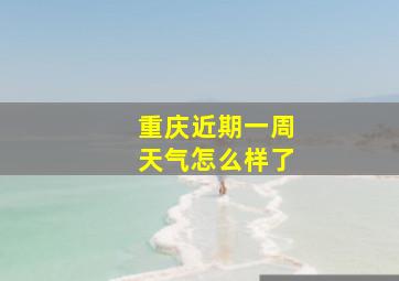 重庆近期一周天气怎么样了