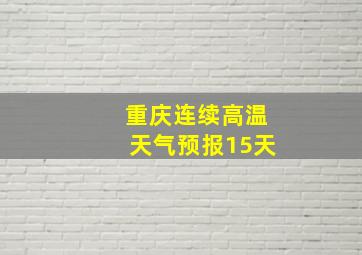 重庆连续高温天气预报15天