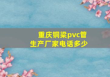 重庆铜梁pvc管生产厂家电话多少