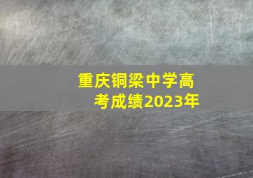 重庆铜梁中学高考成绩2023年