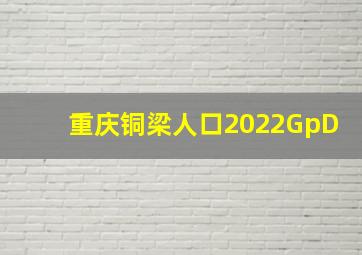 重庆铜梁人口2022GpD