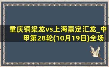 重庆铜梁龙vs上海嘉定汇龙_中甲第28轮(10月19日)全场集锦