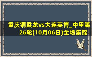 重庆铜梁龙vs大连英博_中甲第26轮(10月06日)全场集锦