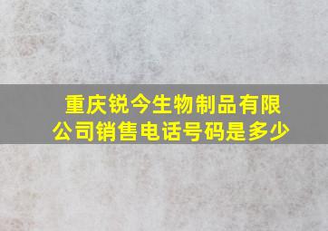 重庆锐今生物制品有限公司销售电话号码是多少