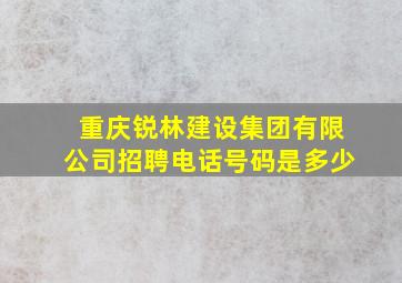 重庆锐林建设集团有限公司招聘电话号码是多少