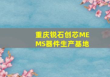 重庆锐石创芯MEMS器件生产基地