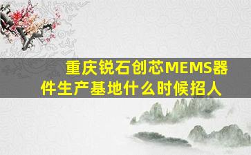 重庆锐石创芯MEMS器件生产基地什么时候招人