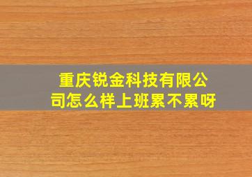 重庆锐金科技有限公司怎么样上班累不累呀