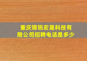 重庆锦锐宏晟科技有限公司招聘电话是多少