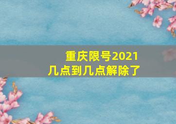 重庆限号2021几点到几点解除了